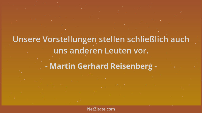 Martin Gerhard Reisenberg - Unsere Vorstellungen stellen schließlich auch uns anderen Leuten vor....