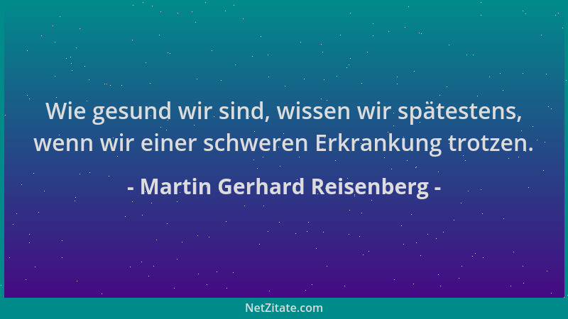 Martin Gerhard Reisenberg - Wie gesund wir sind, wissen wir spätestens, wenn wir einer schweren Erkrankung trotzen....