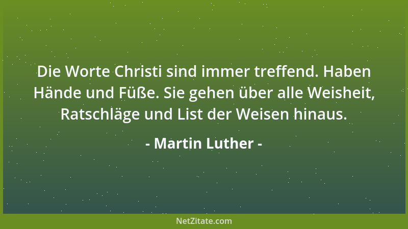 Martin Luther - Die Worte Christi sind immer treffend. Haben Hände und Füße. Sie gehen über alle Weisheit, Ratschläge und L...