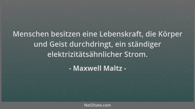 Maxwell Maltz - Menschen besitzen eine Lebenskraft, die Körper und Geist durchdringt, ein ständiger elektrizitätsähnlicher...