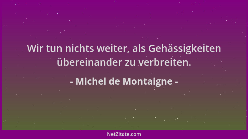 Michel de Montaigne - Wir tun nichts weiter, als Gehässigkeiten übereinander zu verbreiten....