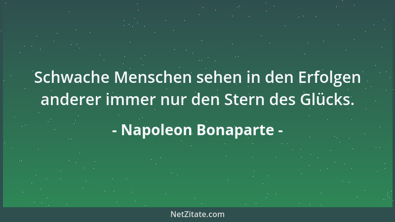 Napoleon Bonaparte - Schwache Menschen sehen in den Erfolgen anderer immer nur den Stern des Glücks....