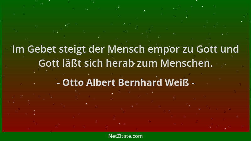 Otto Albert Bernhard Weiß - Im Gebet steigt der Mensch empor zu Gott und Gott läßt sich herab zum Menschen....
