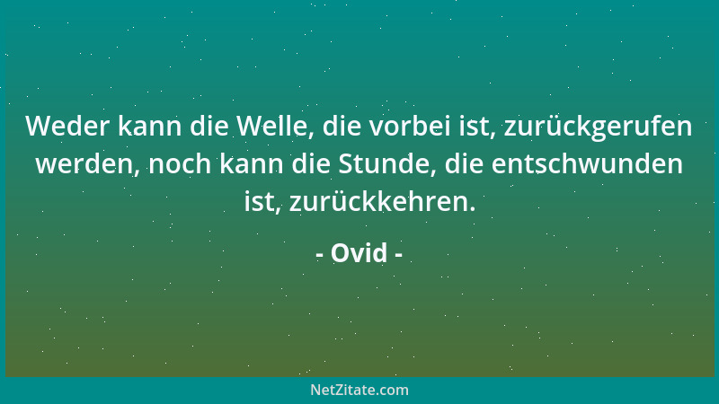 Ovid - Weder kann die Welle, die vorbei ist, zurückgerufen werden, noch kann die Stunde, die entschwunden ist, zurückkehren...