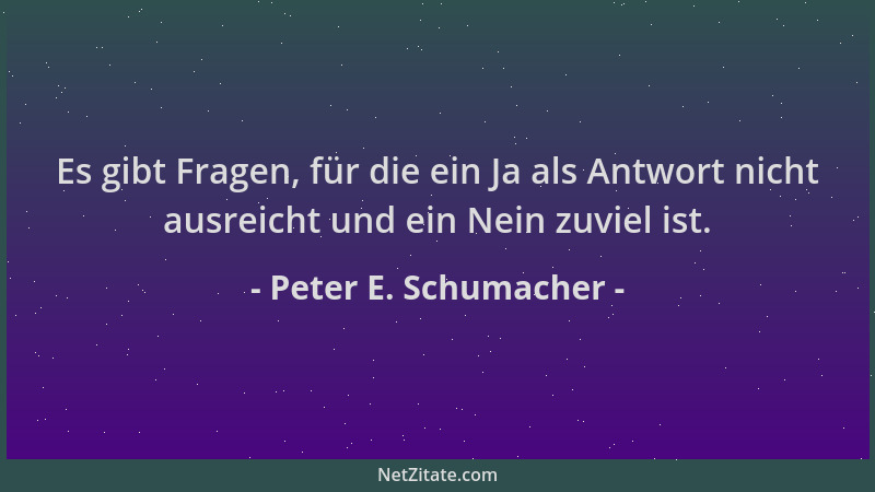Peter E. Schumacher - Es gibt Fragen, für die ein Ja als Antwort nicht ausreicht und ein Nein zuviel ist....
