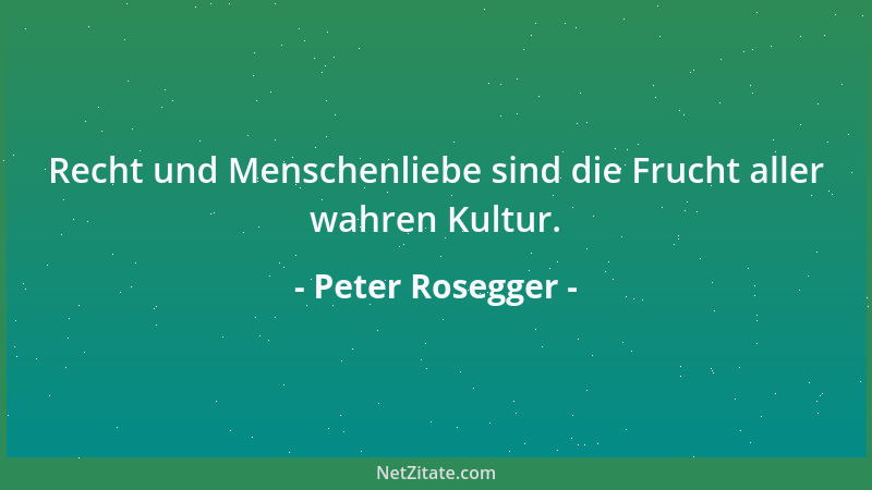 Peter Rosegger - Recht und Menschenliebe sind die Frucht aller wahren Kultur....