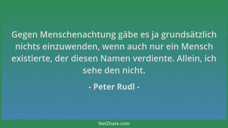 Peter Rudl - Gegen Menschenachtung gäbe es ja grundsätzlich nichts einzuwenden, wenn auch nur ein Mensch existierte, der di...