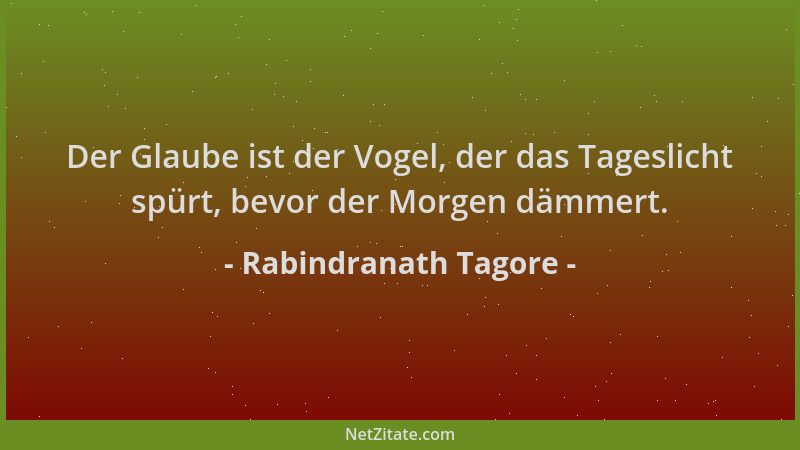 Rabindranath Tagore - Der Glaube ist der Vogel, der das Tageslicht spürt, bevor der Morgen dämmert....