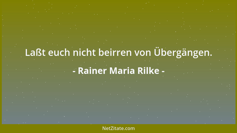 Rainer Maria Rilke - Laßt euch nicht beirren von Übergängen....
