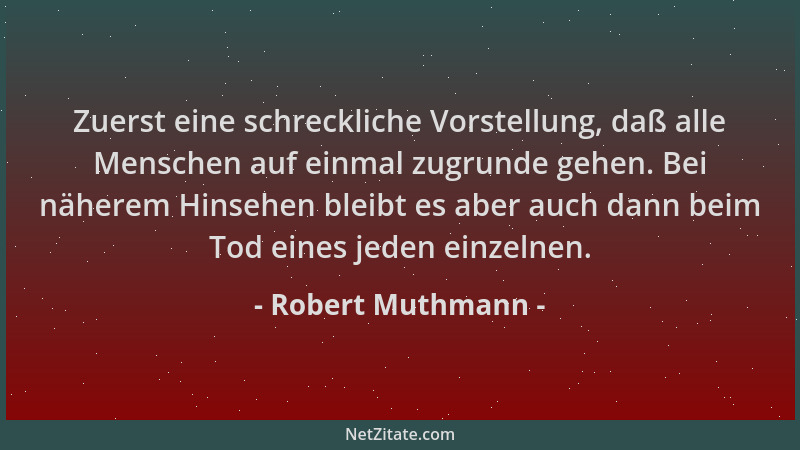 Robert Muthmann - Zuerst eine schreckliche Vorstellung, daß alle Menschen auf einmal zugrunde gehen. Bei näherem Hinsehen b...