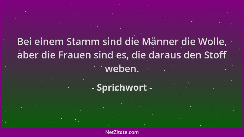 Sprichwort - Bei einem Stamm sind die Männer die Wolle, aber die Frauen sind es, die daraus den Stoff weben....