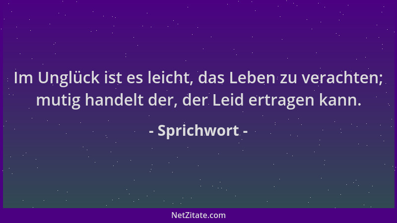 Sprichwort - Im Unglück ist es leicht, das Leben zu verachten; mutig handelt der, der Leid ertragen kann....