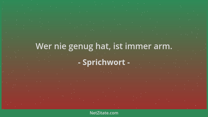 Sprichwort - Wer nie genug hat, ist immer arm....