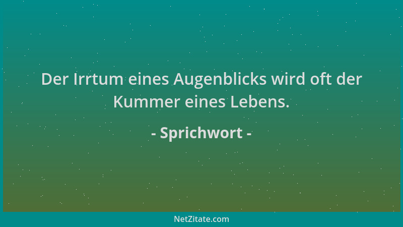 Sprichwort - Der Irrtum eines Augenblicks wird oft der Kummer eines Lebens....