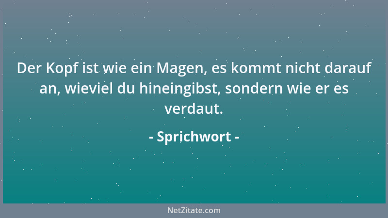Sprichwort - Der Kopf ist wie ein Magen, es kommt nicht darauf an, wieviel du hineingibst, sondern wie er es verdaut....