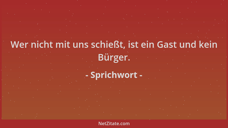 Sprichwort - Wer nicht mit uns schießt, ist ein Gast und kein Bürger....