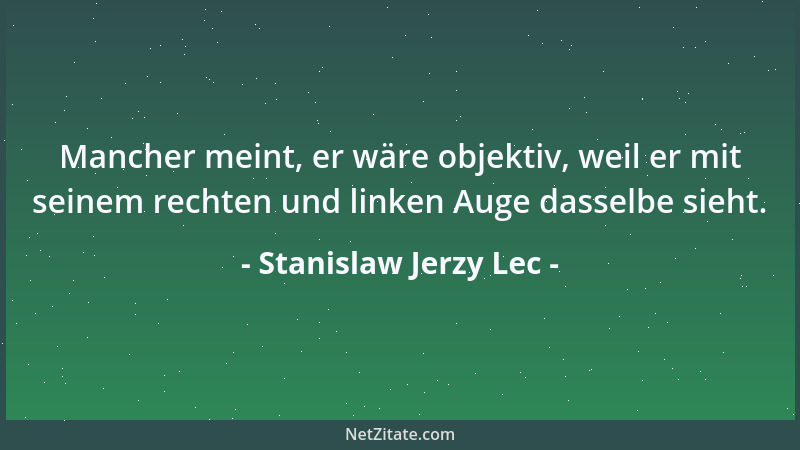 Stanislaw Jerzy Lec - Mancher meint, er wäre objektiv, weil er mit seinem rechten und linken Auge dasselbe sieht....