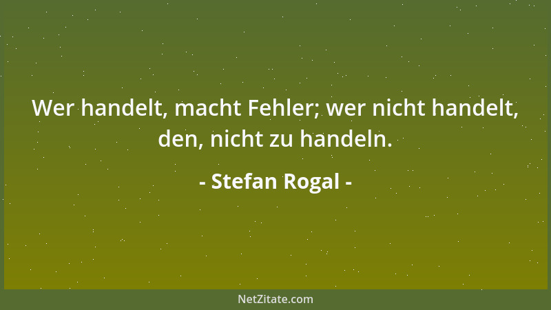 Stefan Rogal - Wer handelt, macht Fehler; wer nicht handelt, den, nicht zu handeln....