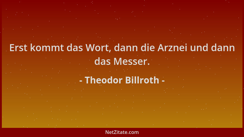 Theodor Billroth - Erst kommt das Wort, dann die Arznei und dann das Messer....