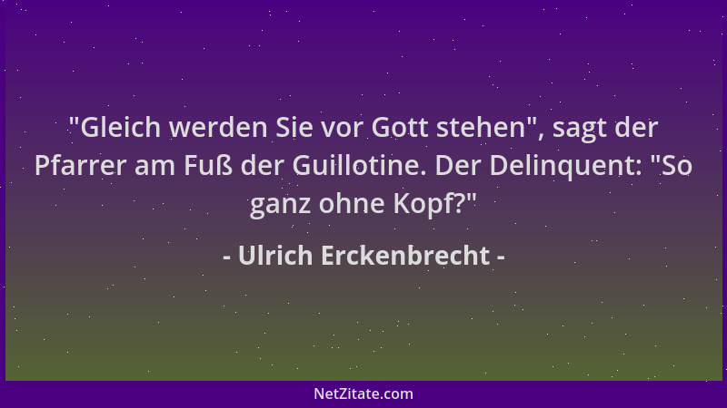 Ulrich Erckenbrecht -  "Gleich werden Sie vor Gott stehen ", sagt der Pfarrer am Fuß der Guillotine. Der Delinquent:  "So ganz...