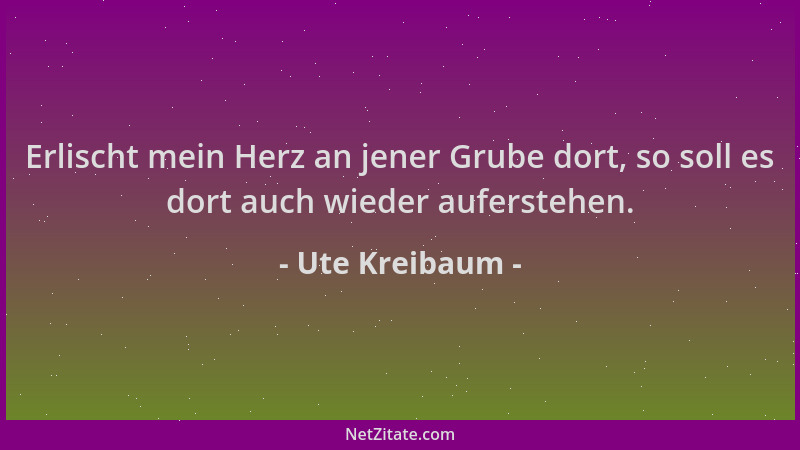 Ute Kreibaum - Erlischt mein Herz an jener Grube dort, so soll es dort auch wieder auferstehen....