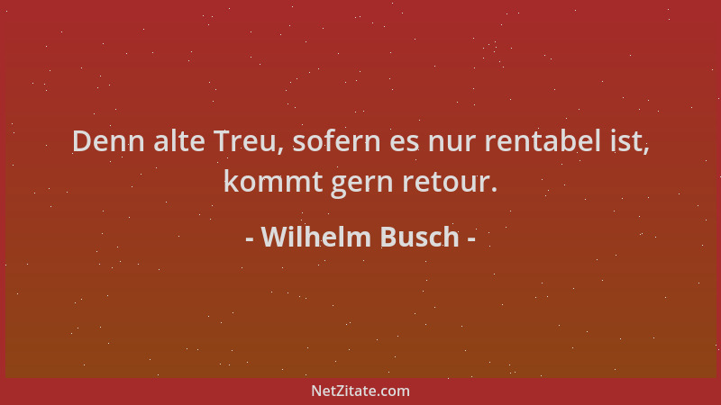 Wilhelm Busch - Denn alte Treu, sofern es nur rentabel ist, kommt gern retour....