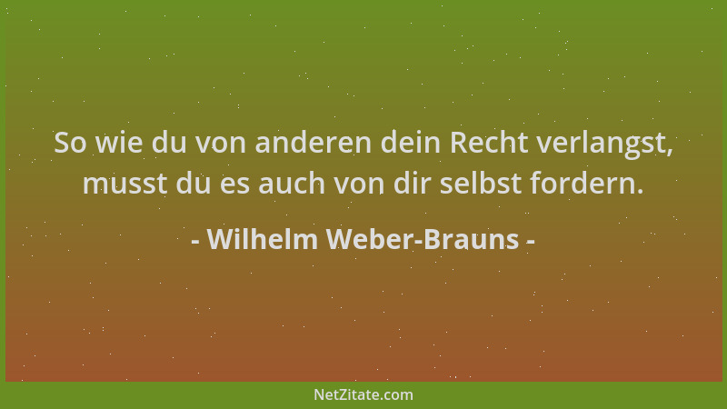Wilhelm Weber-Brauns - So wie du von anderen dein Recht verlangst, musst du es auch von dir selbst fordern....