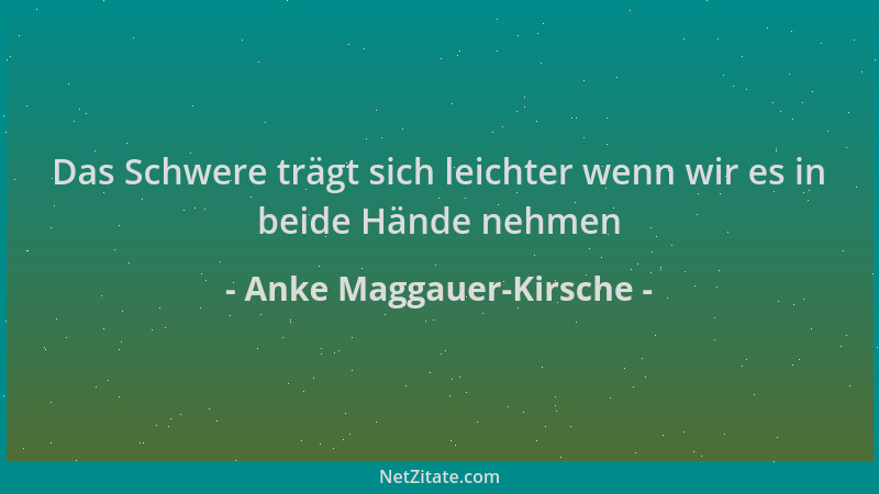 Anke Maggauer-Kirsche - Das Schwere trägt sich leichter wenn wir es in beide Hände nehmen...