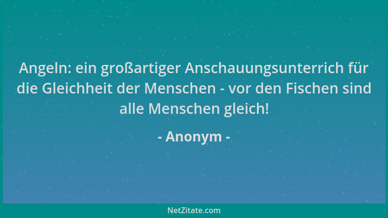 Anonym - Angeln: ein großartiger Anschauungsunterrich für die Gleichheit der Menschen - vor den Fischen sind alle Menschen...