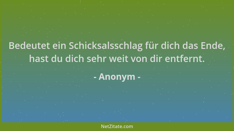 Anonym - Bedeutet ein Schicksalsschlag für dich das Ende, hast du dich sehr weit von dir entfernt....