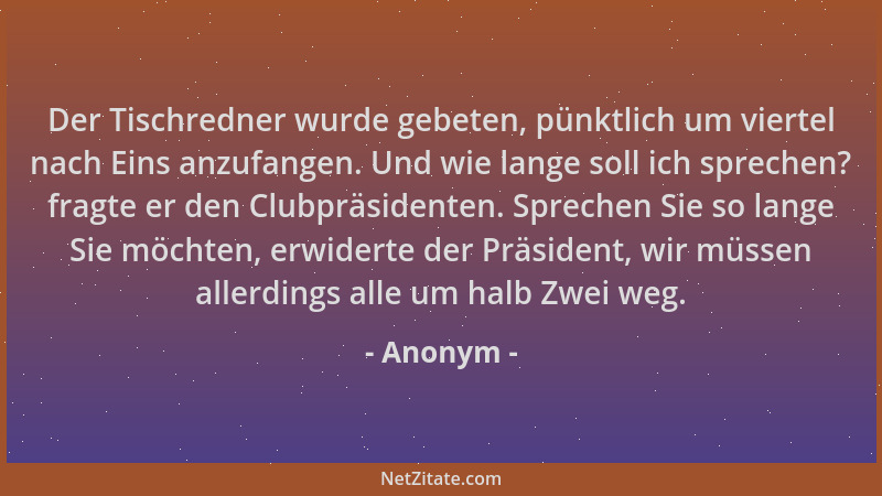 Anonym - Der Tischredner wurde gebeten, pünktlich um viertel nach Eins anzufangen. Und wie lange soll ich sprechen? fragte...