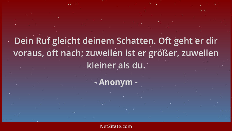 Anonym - Dein Ruf gleicht deinem Schatten. Oft geht er dir voraus, oft nach; zuweilen ist er größer, zuweilen kleiner als d...