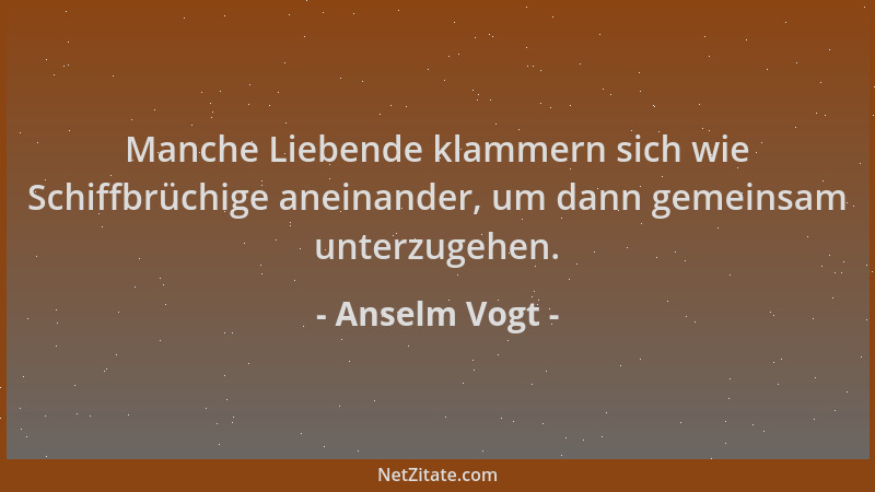Anselm Vogt - Manche Liebende klammern sich wie Schiffbrüchige aneinander, um dann gemeinsam unterzugehen....