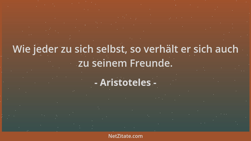 Aristoteles - Wie jeder zu sich selbst, so verhält er sich auch zu seinem Freunde....