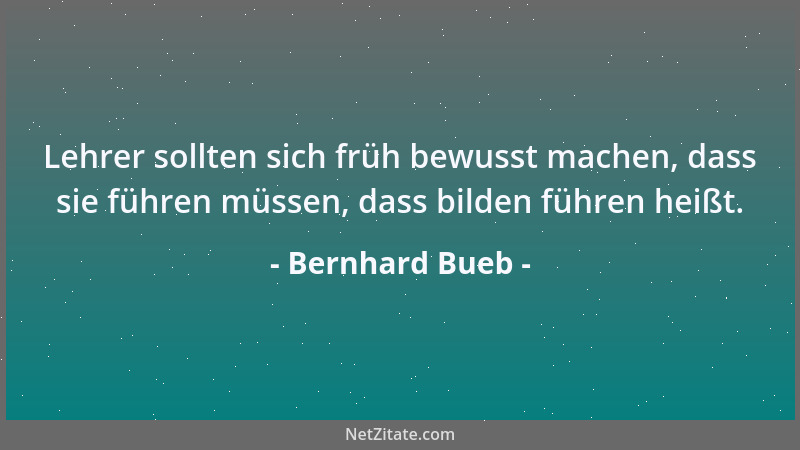 Bernhard Bueb - Lehrer sollten sich früh bewusst machen, dass sie führen müssen, dass bilden führen heißt....
