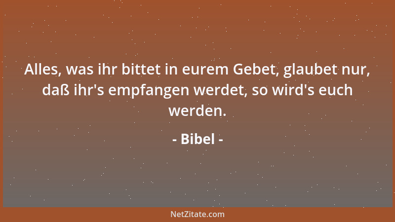 Bibel - Alles, was ihr bittet in eurem Gebet, glaubet nur, daß ihr 's empfangen werdet, so wird 's euch werden....