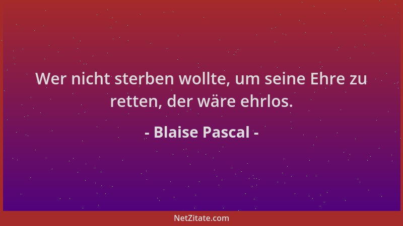 Blaise Pascal - Wer nicht sterben wollte, um seine Ehre zu retten, der wäre ehrlos....