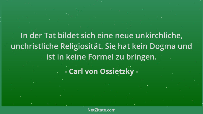 Carl von Ossietzky - In der Tat bildet sich eine neue unkirchliche, unchristliche Religiosität. Sie hat kein Dogma und ist...