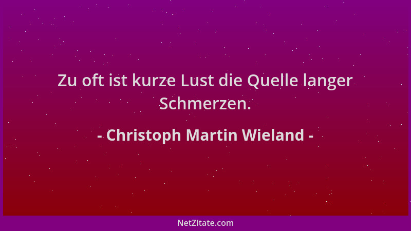 Christoph Martin Wieland - Zu oft ist kurze Lust die Quelle langer Schmerzen....