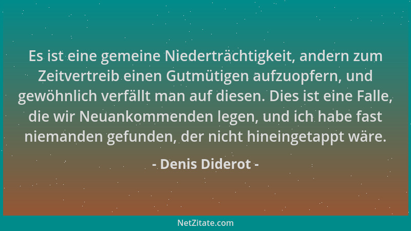 Denis Diderot - Es ist eine gemeine Niederträchtigkeit, andern zum Zeitvertreib einen Gutmütigen aufzuopfern, und gewöhnlic...