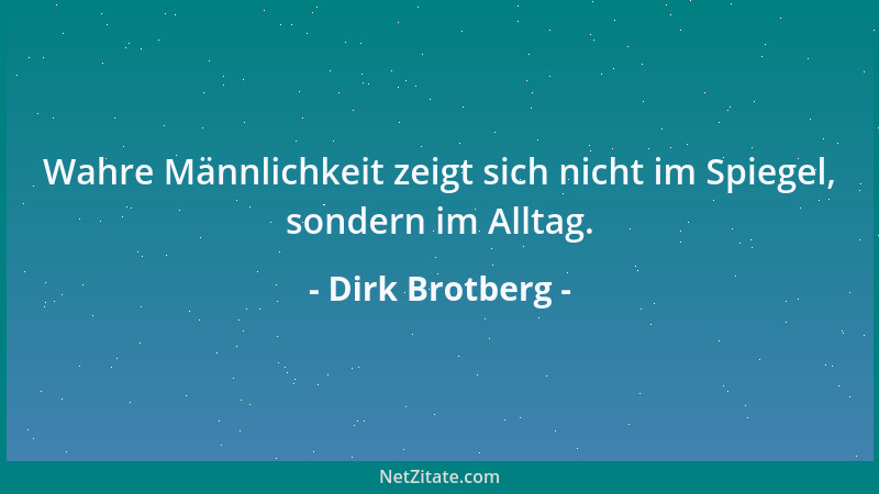 Dirk Brotberg - Wahre Männlichkeit zeigt sich nicht im Spiegel, sondern im Alltag....