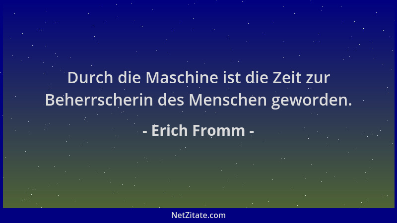 Erich Fromm - Durch die Maschine ist die Zeit zur Beherrscherin des Menschen geworden....