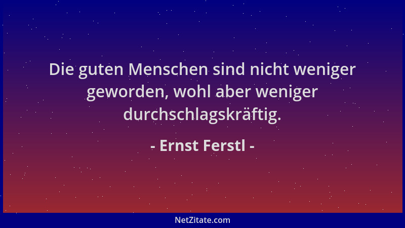 Ernst Ferstl - Die guten Menschen sind nicht weniger geworden, wohl aber weniger durchschlagskräftig....