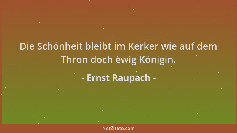 Ernst Raupach - Die Schönheit bleibt im Kerker wie auf dem Thron doch ewig Königin....