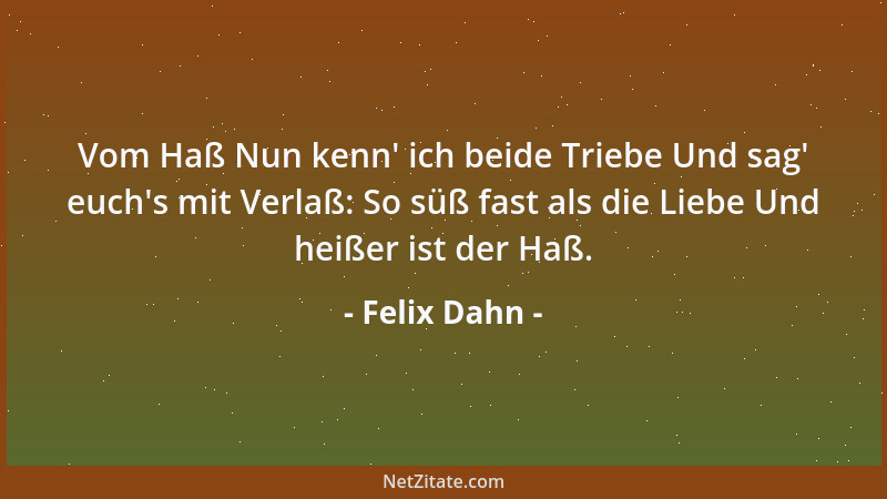 Felix Dahn - Vom Haß Nun kenn ' ich beide Triebe Und sag ' euch 's mit Verlaß: So süß fast als die Liebe Und heißer ist der Ha...