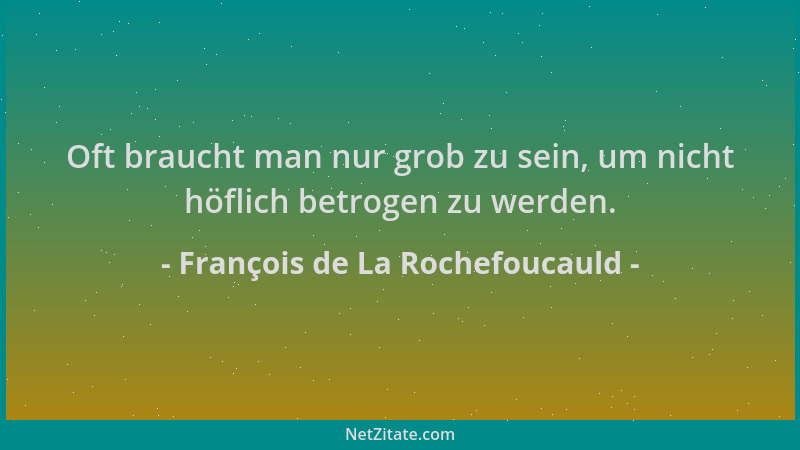 François de La Rochefoucauld - Oft braucht man nur grob zu sein, um nicht höflich betrogen zu werden....