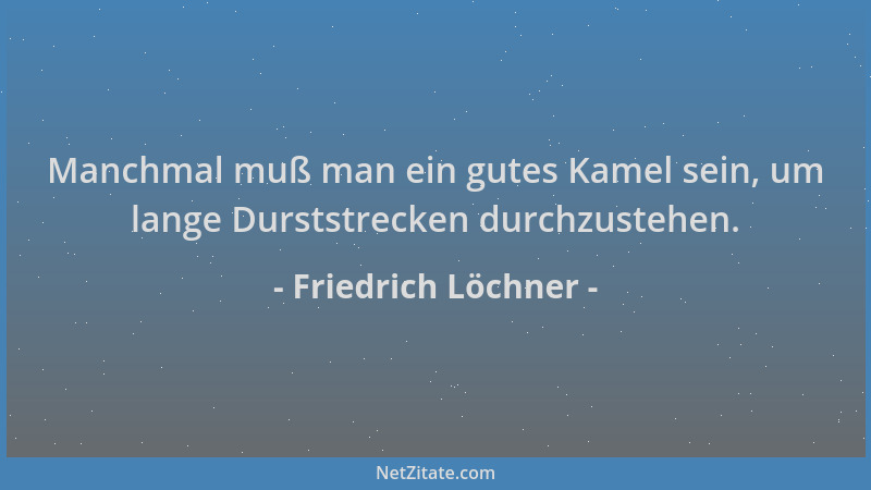 Friedrich Löchner - Manchmal muß man ein gutes Kamel sein, um lange Durststrecken durchzustehen....