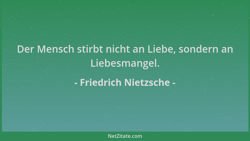 Friedrich Nietzsche - Der Mensch stirbt nicht an Liebe, sondern an Liebesmangel....
