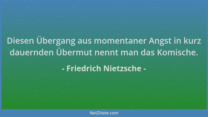 Friedrich Nietzsche - Diesen Übergang aus momentaner Angst in kurz dauernden Übermut nennt man das Komische....