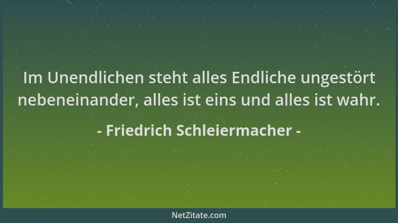 Friedrich Schleiermacher - Im Unendlichen steht alles Endliche ungestört nebeneinander, alles ist eins und alles ist wahr....